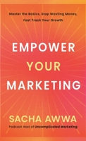 Empower Your Marketing : Master the Basics, Stop Wasting Money, and Fast Track Your Growth 1969935324 Book Cover