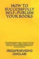 HOW TO SUCCESSFULLY SELF-PUBLISH YOUR BOOKS: A complete guide to earn money from your books and fetch a steady passive income from your writing without traditional or vanity publishers. B087SGBW4B Book Cover