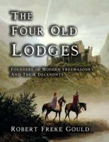 The four old lodges, founders of modern freemasonry, and their descendants. A record of the progress of the craft in England and of the career of ... compilation of descriptive lists for histori 1013664280 Book Cover
