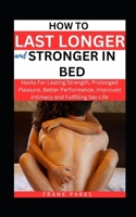 HOW TO LAST LONGER AND STRONGER IN BED: Hacks For Lasting Strength, Prolonged Pleasure, Better Performance, Improved Intimacy and Fulfilling Sex Life (Revitalizing Men's Sexual Health) B0CQ4BNWX9 Book Cover