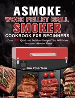 ASMOKE Wood Pellet Grill & Smoker Cookbook For Beginners: Over 200 Quick and Delicious Recipes That Will Make Everyone's Mouths Water 1803201460 Book Cover