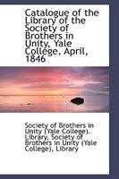 Catalogue of the Library of the Society of Brothers in Unity, Yale College, April, 1846 1103238655 Book Cover