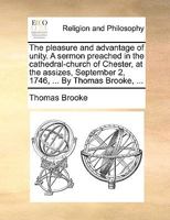 The pleasure and advantage of unity. A sermon preached in the cathedral-church of Chester, at the assizes, September 2, 1746, ... By Thomas Brooke, ... 1171110251 Book Cover