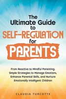 The Ultimate Guide to Self-Regulation for Parents: From Reactive to Mindful Parenting. Simple Strategies to Manage Emotions, Enhance Parental Skills, and Nurture Emotionally Intelligent Children 1068911700 Book Cover