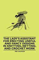 The Lady's Assistant in Knitting, Netting, and Crochet Work - With an Appendix Containing Directions and Remarks for Working in Embroidery or Worsted Work, Raised Cut Work, Tatting, Etc - Illustrated  1445528657 Book Cover