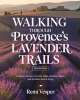 WALKING THROUGH PROVENCE’S LAVENDER TRAILS: A SENSORY JOURNEY OF SCENIC WALKS, TIMELESS VILLAGES, AND SOUTHERN FRENCH LIVING B0GCDPTWJW Book Cover