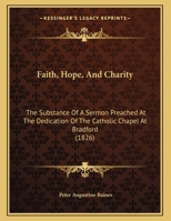 Faith, Hope, And Charity: The Substance Of A Sermon Preached At The Dedication Of The Catholic Chapel At Bradford 1164140523 Book Cover