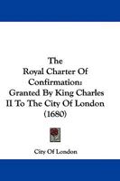 The Royal Charter Of Confirmation: Granted By King Charles II To The City Of London 1165919044 Book Cover
