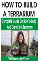 How to Build a Terrarium: Complete Guide on How to Build and Care for a Terrarium B084DFQR3J Book Cover