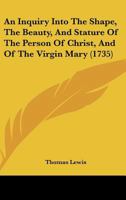 An Inquiry Into the Shape, the Beauty, and Stature of the Person of Christ, and of the Virgin Mary 0526144394 Book Cover