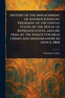 History of the Impeachment of Andrew Johnson, President of the United States, by the House of Representatives, and His Trial by the Senate for High Crimes and Misdemeanors in Office, 1868 1023064278 Book Cover