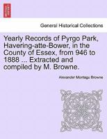 Yearly Records of Pyrgo Park, Havering-atte-Bower, in the County of Essex, from 946 to 1888 ... Extracted and compiled by M. Browne. 124108405X Book Cover