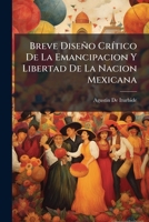 Breve Diseño CrÃ-tico De La Emancipacion Y Libertad De La Nacion Mexicana (Spanish Edition) 1023897938 Book Cover