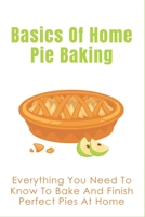 Basics Of Home Pie Baking: Everything You Need To Know To Bake And Finish Perfect Pies At Home: Do’S And Don’Ts When Storaging A Pie B096TTSJX9 Book Cover