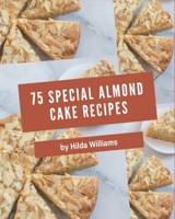 75 Special Almond Cake Recipes: An One-of-a-kind Almond Cake Cookbook B08P5G7HV9 Book Cover