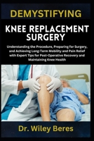 DEMYSTIFYING KNEE REPLACEMENT SURGERY: Understanding the Procedure, Preparing for Surgery, and Achieving Long-Term Mobility and Pain Relief with ... Recovery and Maintaining Knee Health B0F1T4D4WN Book Cover