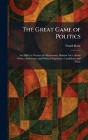 The Great Game of Politics: An Effort to Present the Elementary Human Facts About Politics, Politicians, and Political Machines, Candidates and Their 1025689372 Book Cover