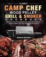 Yummy Camp Chef Wood Pellet Grill & Smoker Cookbook: Discover Lots of Succulent Recipes and Learn Beginners Tricks to Make Your First Grills with No Pressure 1803201126 Book Cover
