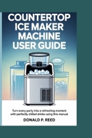 COUNTERTOP ICE MAKER MACHINE USER GUIDE: Turn Every Party into a Refreshing Moment with Perfectly Chilled Drinks Using This Manual B0FKSK4H3G Book Cover