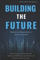 Building the Future: Robotics Revolution in Construction: Harnessing Automation for Enhanced Efficiency and Safety in Modern Construction B0FQCD32L8 Book Cover