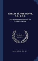 The Life of John Wilson, D.D., F.R.S.: For Fifty Years Philanthropist and Scholar in the East 1015262783 Book Cover