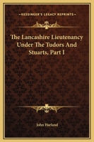 The Lancashire Lieutenancy Under The Tudors And Stuarts, Part I 1163268127 Book Cover