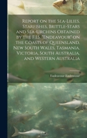 Report on the Sea-lilies, Starfishes, Brittle-stars and Sea-urchins Obtained by the F.I.S. "Endeavour" on the Coasts of Queensland, New South Wales, ... South Australia, and Western Australia 1021136425 Book Cover