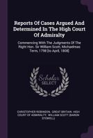 Reports of Cases Argued and Determined in the High Court of Admiralty: Commencing with the Judgments of the Right Hon. Sir William Scott, Michaelmas Term, 1798 [to April, 1808] 1378477030 Book Cover