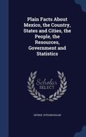 Plain Facts about Mexico: The Country, States and Cities, the People, the Resources, Government and Statistics 0353991155 Book Cover