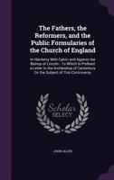 The Fathers, the Reformers, and the Public Formularies of the Church of England: In Harmony with Calvin and Against the Bishop of Lincoln: To Which Is Prefixed a Letter to the Archbishop of Canterbury 9354442544 Book Cover