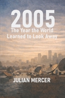 2005: The Year the World Learned to Look Away: When Everything Was Visible — and Nothing Was Resolved (The Years We Didn’t Realize Mattered) B0GBWYG9XZ Book Cover
