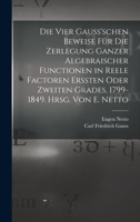 Die Vier Gauss'schen Beweise F�r Die Zerlegung Ganzer Algebraischer Functionen in Reele Factoren Erssten Oder Zweiten Grades, 1799-1849. Hrsg. Von E. Netto 1018591478 Book Cover