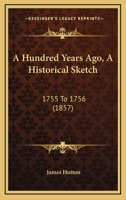 A Hundred Years Ago, A Historical Sketch: 1755 To 1756 1241455015 Book Cover