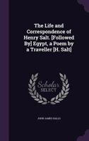 The Life and Correspondence of Henry Salt. [Followed By] Egypt, a Poem by a Traveller [H. Salt] 1142427668 Book Cover