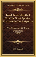 Papal Rome Identified with the Great Apostacy Predicted in the Scriptures, the Substance of Three Discourses Addressed to the First Presbyterian Church in Albany, January, 1838 1104361299 Book Cover