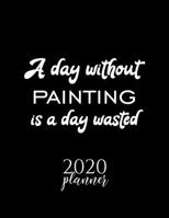 A Day Without Painting Is A Day Wasted 2020 Planner: Nice 2020 Calendar for Painting Fan | Christmas Gift Idea Painting Theme | Painting Lover Journal for 2020 | 120 pages 8.5x11 inches 1711661694 Book Cover