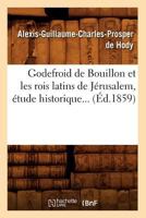 Godefroid de Bouillon Et Les Rois Latins de Ja(c)Rusalem, A(c)Tude Historique (A0/00d.1859) 2012665101 Book Cover