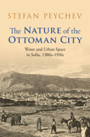 The Nature of the Ottoman City: Water and Urban Space in Sofia, 1380s–1910s (Studies in Environment and History) 1009558854 Book Cover