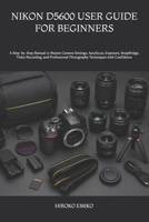 NIKON D5600 USER GUIDE FOR BEGINNERS: A Step-by-Step Manual to Master Camera Settings, Autofocus, Exposure, SnapBridge, Video Recording, and Professional Photography Techniques with Confidence B0H2F4V266 Book Cover