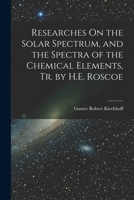 Researches On the Solar Spectrum, and the Spectra of the Chemical Elements, Tr. by H.E. Roscoe 1016984960 Book Cover