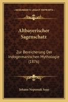 Altbayerischer Sagenschatz: Zur Bereicherung Der Indogermanischen Mythologie (1876) 1168165881 Book Cover