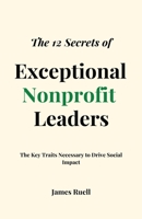 The 12 Secrets of Exceptional Nonprofit Leaders: The Key Traits Necessary to Drive Social Impact 1915710049 Book Cover