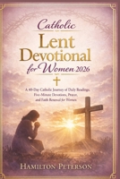Catholic Lent Devotional for Women 2026: A 40-Day Catholic Journey of Daily Readings, Five-Minute Devotions, Prayer, and Faith Renewal for Women B0GPHML97P Book Cover