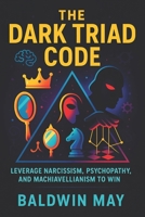 The Dark Triad Code: Leverage Narcissism, Psychopathy, and Machiavellianism to Win (2025) - Master Covert Influence Tactics, Power Plays & Emotional ... Ultimate Success (Book Series by Baldwin May) B0F6SMSMWX Book Cover