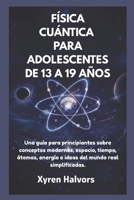 FÍSICA CUÁNTICA PARA ADOLESCENTES DE 13 A 19 AÑOS: Una guía para principiantes sobre conceptos modernos, espacio, tiempo, átomos, energía e ideas del mundo real simplificadas. (Spanish Edition) B0GDH9ZJYV Book Cover