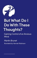 But What Do I Do with These Thoughts?: Gaining Control of an Anxious Mind 1399833693 Book Cover
