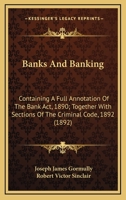 Banks And Banking: Containing A Full Annotation Of The Bank Act, 1890; Together With Sections Of The Criminal Code, 1892 0548907072 Book Cover