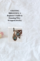 CRAFTING BRILLIANCE: A Beginner's Guide to Stunning Wire-Wrapped Jewelry B0CV1475R5 Book Cover