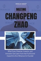 MEETING CHANGPENG ZHAO: What Every Dreamer, Investor, and Innovator Can Learn from the Fruitful and Impactful Life of Binance Co-Founder B0FVCXNTNX Book Cover