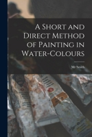 A Short and Direct Method of Painting in Water-colours 1014339987 Book Cover